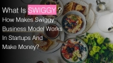 What Is Swiggy? How Makes Swiggy Business Model Works In Startups And Make Money?